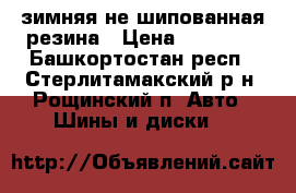 зимняя не шипованная резина › Цена ­ 10 000 - Башкортостан респ., Стерлитамакский р-н, Рощинский п. Авто » Шины и диски   